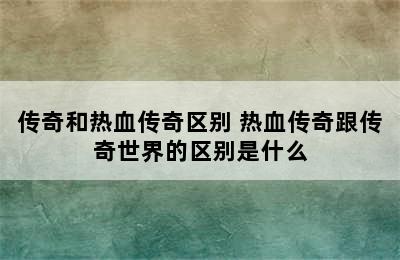 传奇和热血传奇区别 热血传奇跟传奇世界的区别是什么